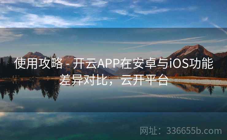 使用攻略 - 开云APP在安卓与iOS功能差异对比，云开平台