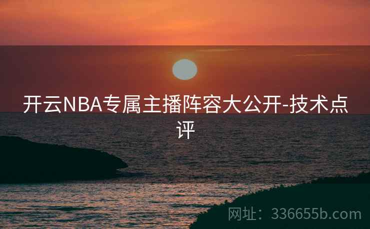 开云NBA专属主播阵容大公开-技术点评