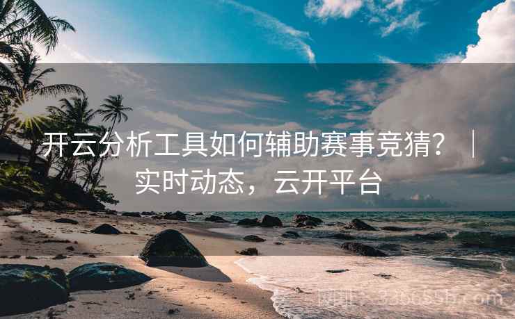 开云分析工具如何辅助赛事竞猜?|实时动态,云开平台 开云分析工具如何辅助赛事竞猜?|实时动态,云开平台