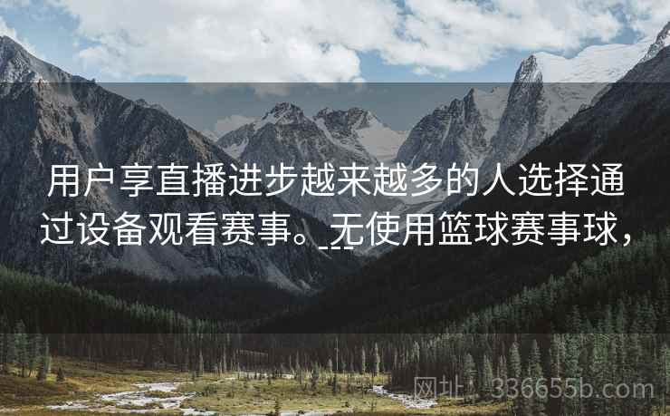 用户享直播进步越来越多的人选择通过设备观看赛事。无使用篮球赛事球,--- 用户享直播进步越来越多的人选择通过设备观看赛事。无使用篮球赛事球,---