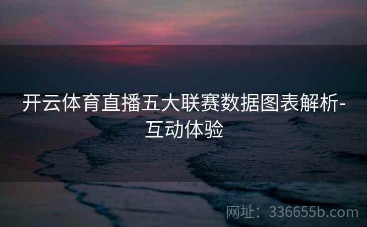 开云体育直播五大联赛数据图表解析-互动体验 开云体育直播五大联赛数据图表解析-互动体验