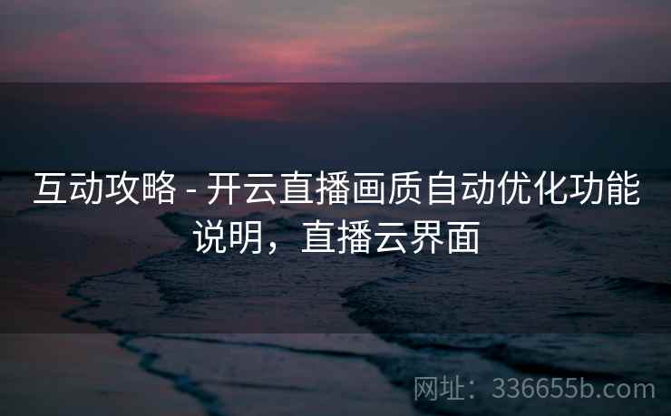 互动攻略 - 开云直播画质自动优化功能说明，直播云界面