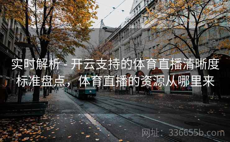 实时解析 - 开云支持的体育直播清晰度标准盘点，体育直播的资源从哪里来