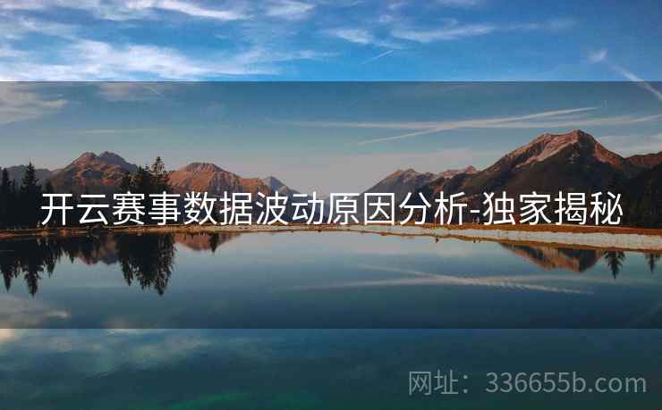开云赛事数据波动原因分析-独家揭秘 开云赛事数据波动原因分析-独家揭秘