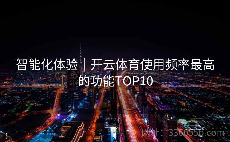 智能化体验｜开云体育使用频率最高的功能TOP10