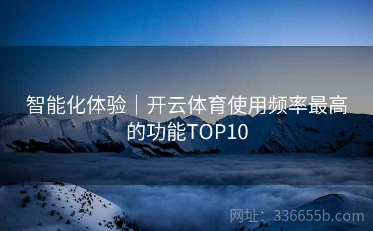 智能化体验｜开云体育使用频率最高的功能TOP10
