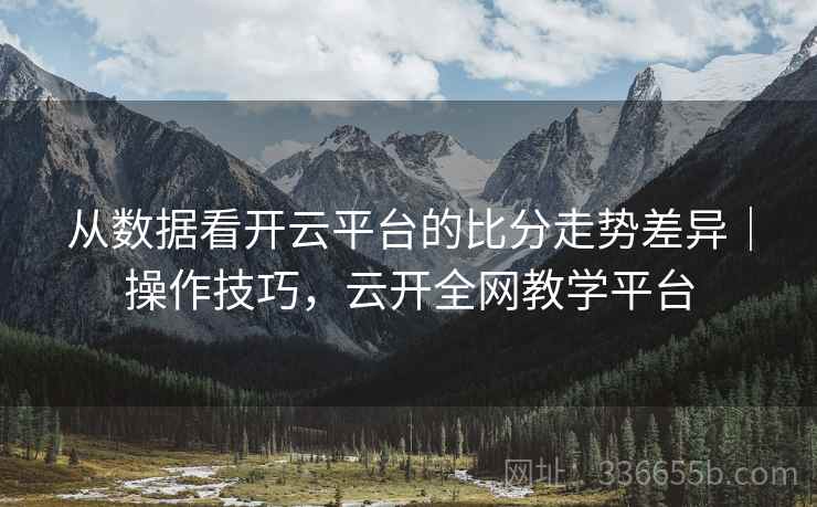 从数据看开云平台的比分走势差异|操作技巧,云开全网教学平台 从数据看开云平台的比分走势差异|操作技巧,云开全网教学平台
