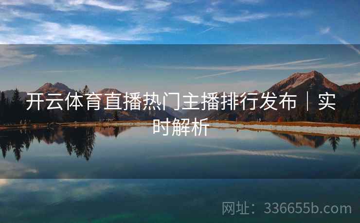 开云体育直播热门主播排行发布|实时解析 开云体育直播热门主播排行发布|实时解析