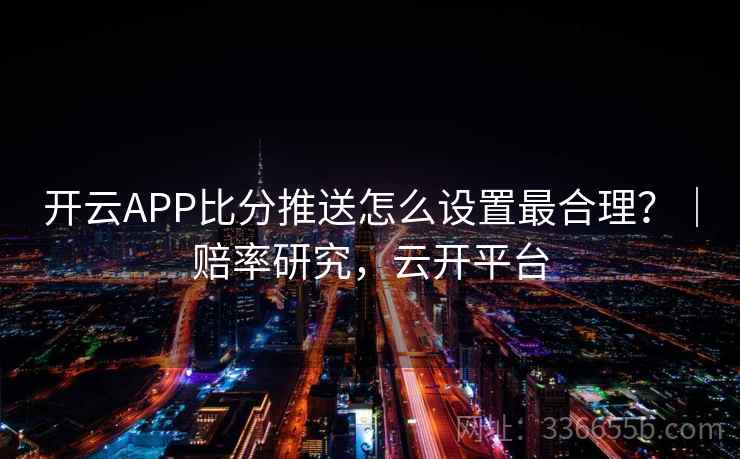 开云APP比分推送怎么设置最合理?|赔率研究,云开平台 开云APP比分推送怎么设置最合理?|赔率研究,云开平台