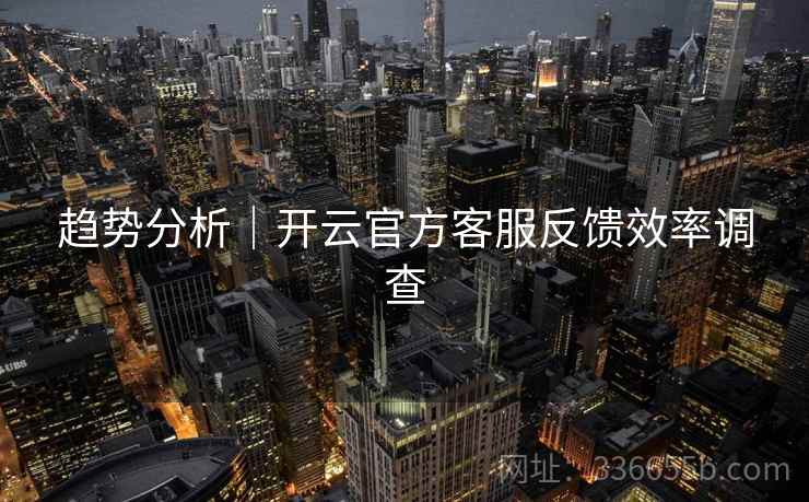 趋势分析｜开云官方客服反馈效率调查