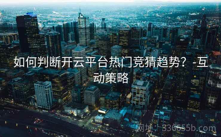 如何判断开云平台热门竞猜趋势？-互动策略