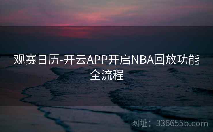 观赛日历-开云APP开启NBA回放功能全流程 观赛日历-开云APP开启NBA回放功能全流程