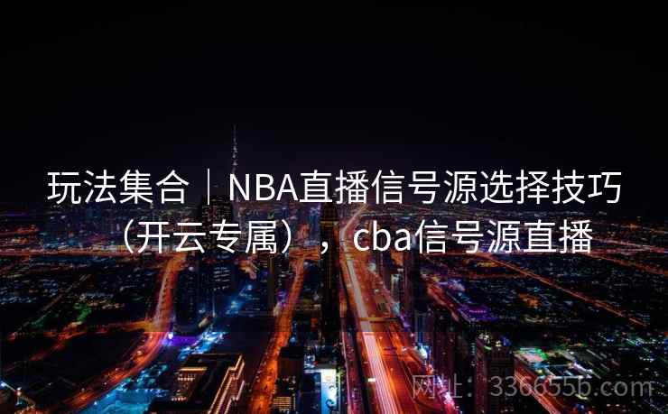 玩法集合|NBA直播信号源选择技巧(开云专属),cba信号源直播 玩法集合|NBA直播信号源选择技巧(开云专属),cba信号源直播