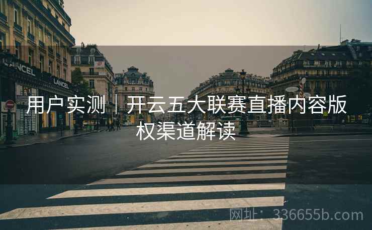 用户实测|开云五大联赛直播内容版权渠道解读 用户实测|开云五大联赛直播内容版权渠道解读