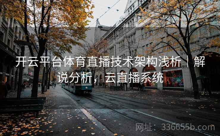 开云平台体育直播技术架构浅析｜解说分析，云直播系统