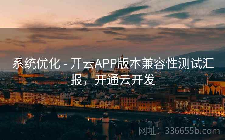 系统优化 - 开云APP版本兼容性测试汇报,开通云开发 系统优化 - 开云APP版本兼容性测试汇报,开通云开发