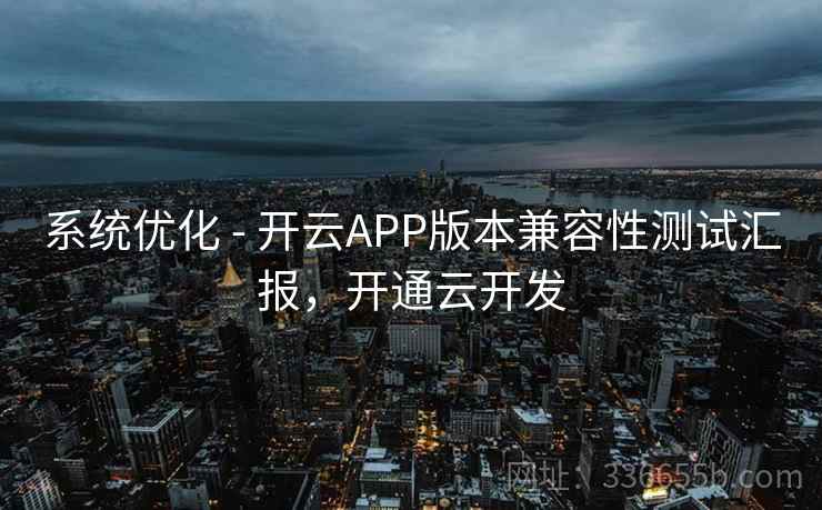 系统优化 - 开云APP版本兼容性测试汇报,开通云开发 系统优化 - 开云APP版本兼容性测试汇报,开通云开发