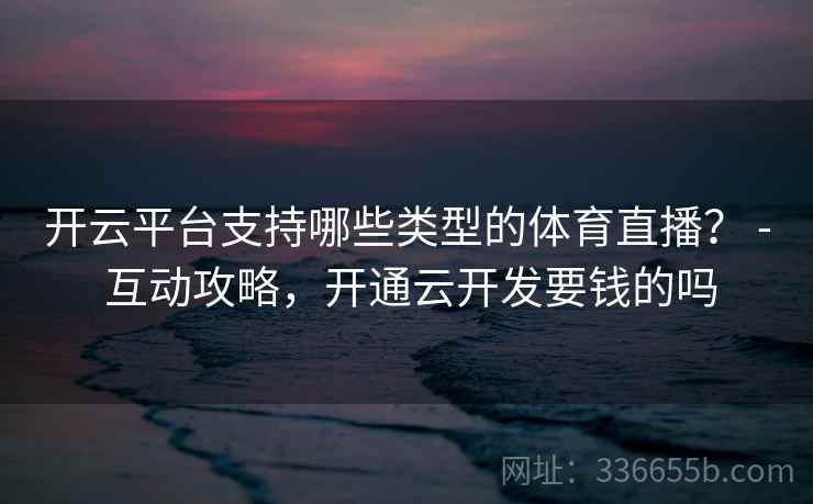 开云平台支持哪些类型的体育直播? - 互动攻略,开通云开发要钱的吗 开云平台支持哪些类型的体育直播? - 互动攻略,开通云开发要钱的吗