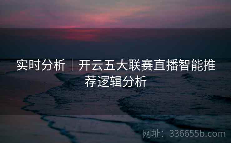 实时分析｜开云五大联赛直播智能推荐逻辑分析