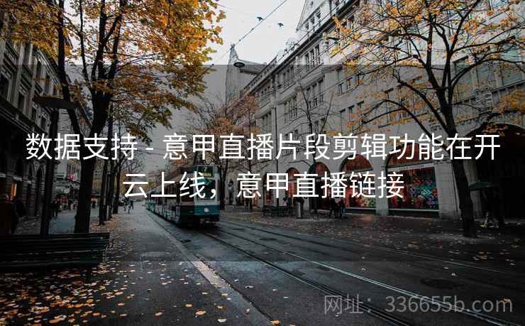 数据支持 - 意甲直播片段剪辑功能在开云上线，意甲直播链接