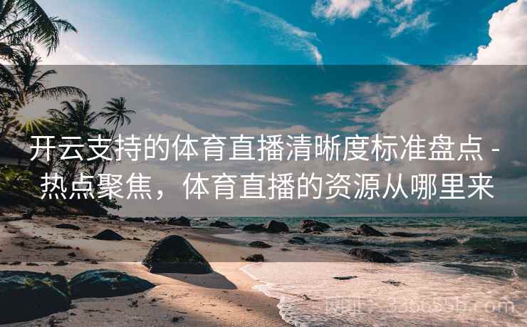 开云支持的体育直播清晰度标准盘点 - 热点聚焦,体育直播的资源从哪里来 开云支持的体育直播清晰度标准盘点 - 热点聚焦,体育直播的资源从哪里来