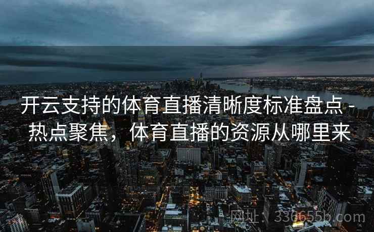 开云支持的体育直播清晰度标准盘点 - 热点聚焦,体育直播的资源从哪里来 开云支持的体育直播清晰度标准盘点 - 热点聚焦,体育直播的资源从哪里来