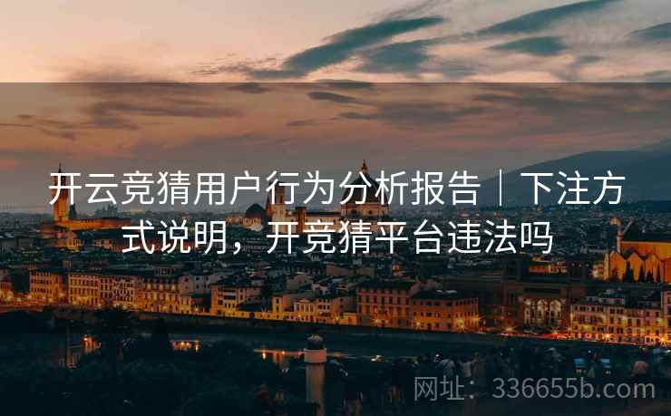 开云竞猜用户行为分析报告｜下注方式说明，开竞猜平台违法吗