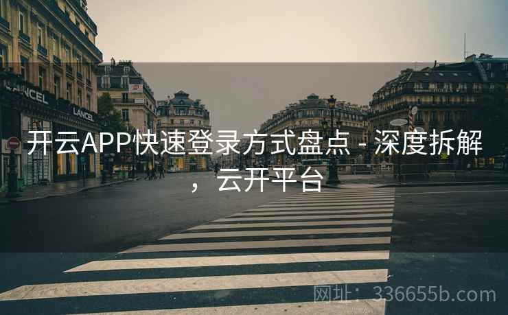 开云APP快速登录方式盘点 - 深度拆解,云开平台 开云APP快速登录方式盘点 - 深度拆解,云开平台