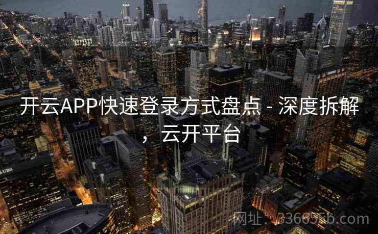 开云APP快速登录方式盘点 - 深度拆解,云开平台 开云APP快速登录方式盘点 - 深度拆解,云开平台