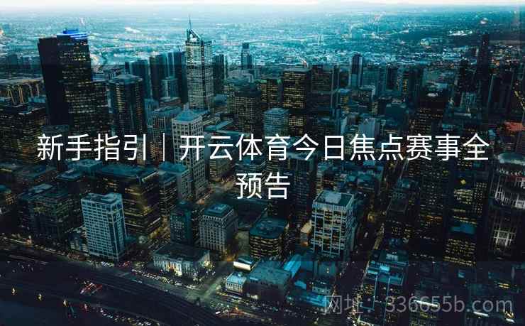 新手指引|开云体育今日焦点赛事全预告 新手指引|开云体育今日焦点赛事全预告
