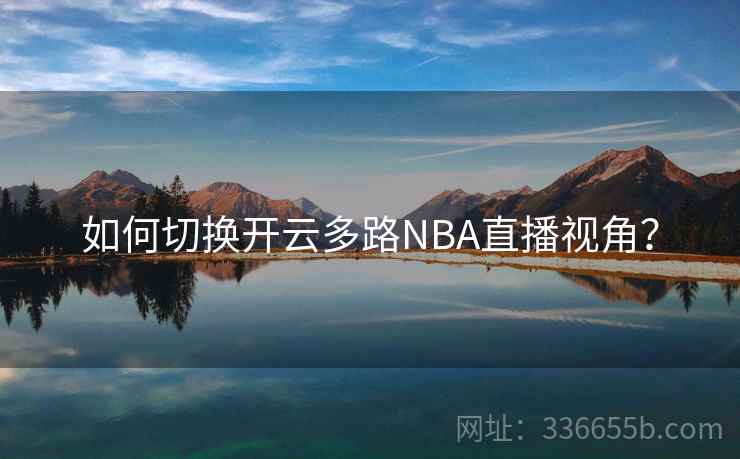 如何切换开云多路NBA直播视角? 如何切换开云多路NBA直播视角?