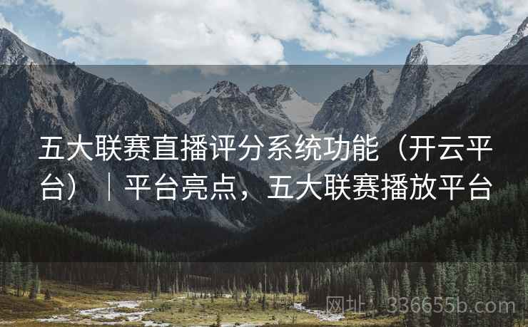 五大联赛直播评分系统功能（开云平台）｜平台亮点，五大联赛播放平台