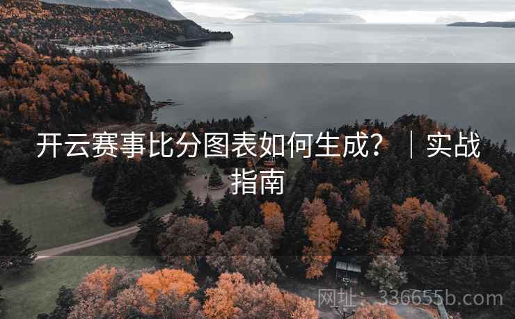 开云赛事比分图表如何生成?|实战指南 开云赛事比分图表如何生成?|实战指南