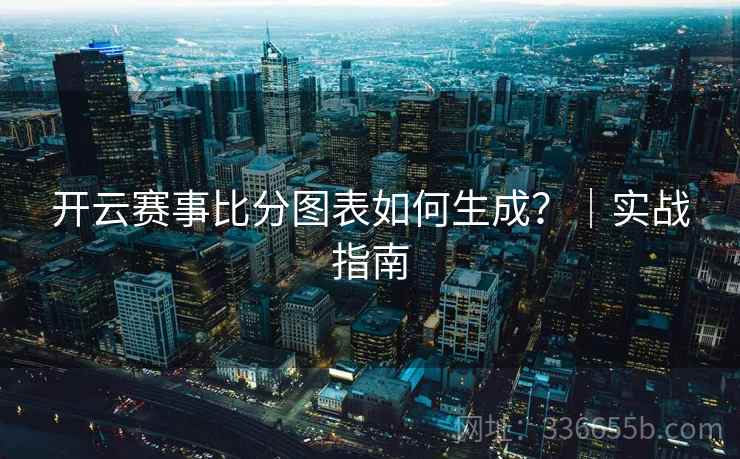 开云赛事比分图表如何生成?|实战指南 开云赛事比分图表如何生成?|实战指南