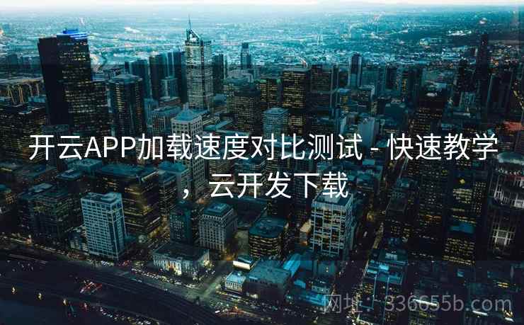开云APP加载速度对比测试 - 快速教学,云开发下载 开云APP加载速度对比测试 - 快速教学,云开发下载