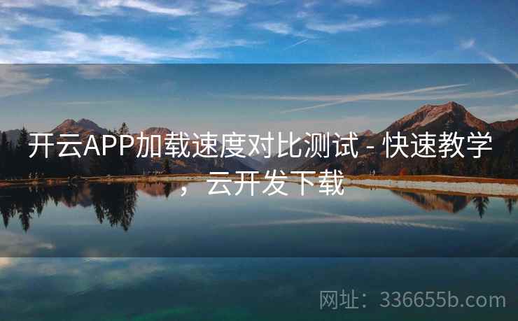 开云APP加载速度对比测试 - 快速教学,云开发下载 开云APP加载速度对比测试 - 快速教学,云开发下载