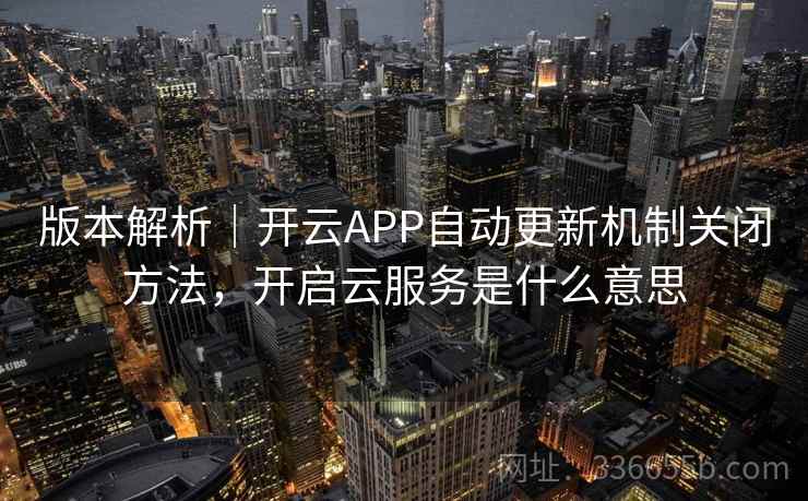 版本解析|开云APP自动更新机制关闭方法,开启云服务是什么意思 版本解析|开云APP自动更新机制关闭方法,开启云服务是什么意思