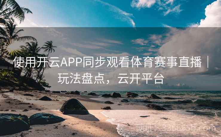 使用开云APP同步观看体育赛事直播|玩法盘点,云开平台 使用开云APP同步观看体育赛事直播|玩法盘点,云开平台