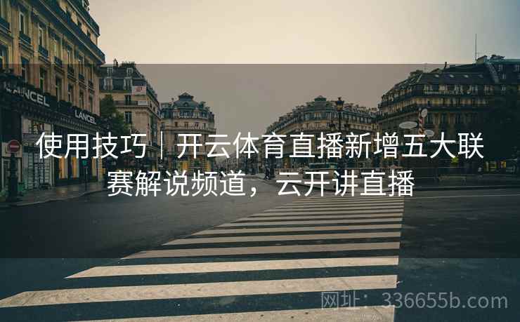 使用技巧|开云体育直播新增五大联赛解说频道,云开讲直播 使用技巧|开云体育直播新增五大联赛解说频道,云开讲直播