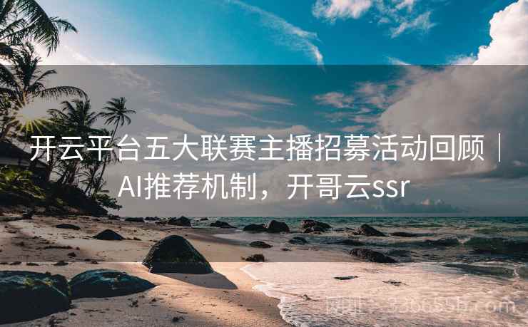 开云平台五大联赛主播招募活动回顾|AI推荐机制,开哥云ssr 开云平台五大联赛主播招募活动回顾|AI推荐机制,开哥云ssr