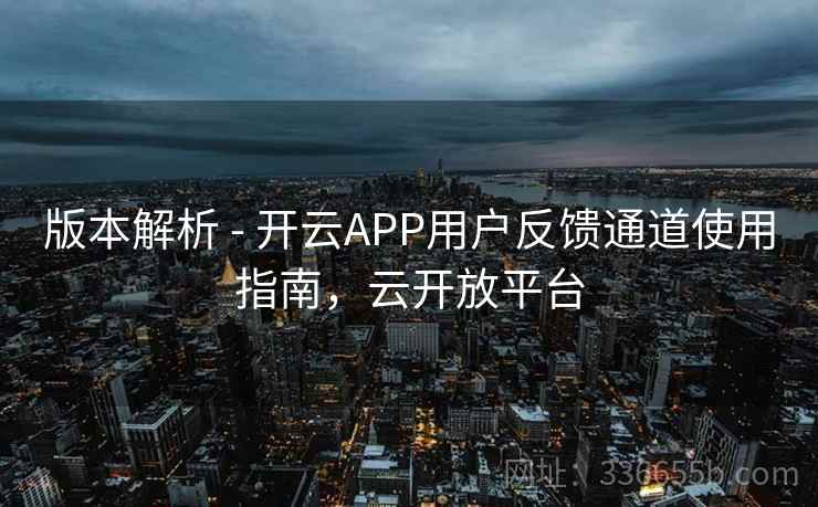 版本解析 - 开云APP用户反馈通道使用指南,云开放平台 版本解析 - 开云APP用户反馈通道使用指南,云开放平台