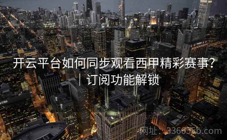 开云平台如何同步观看西甲精彩赛事?|订阅功能解锁 开云平台如何同步观看西甲精彩赛事?|订阅功能解锁