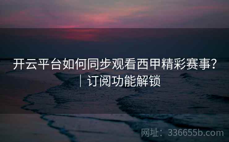开云平台如何同步观看西甲精彩赛事?|订阅功能解锁 开云平台如何同步观看西甲精彩赛事?|订阅功能解锁
