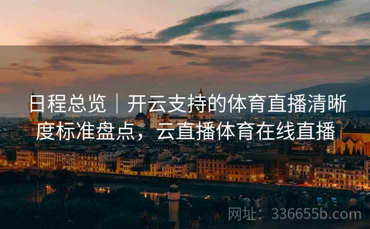 日程总览|开云支持的体育直播清晰度标准盘点,云直播体育在线直播 日程总览|开云支持的体育直播清晰度标准盘点,云直播体育在线直播