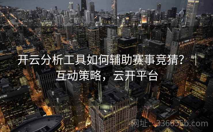 开云分析工具如何辅助赛事竞猜？｜互动策略，云开平台
