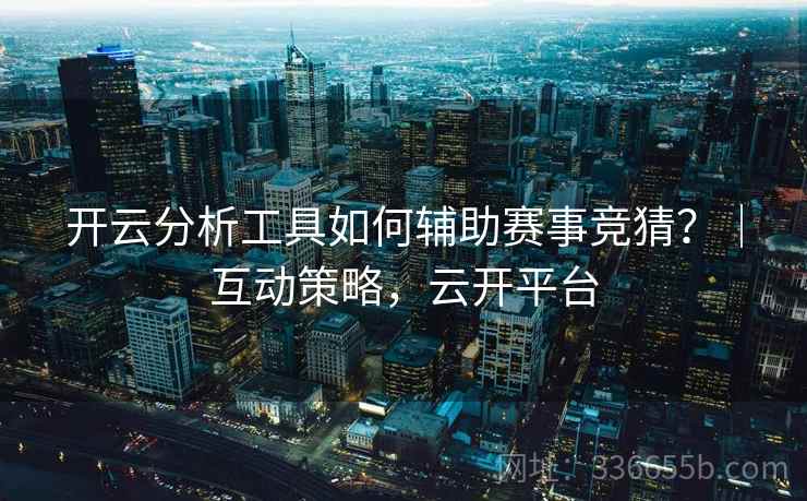 开云分析工具如何辅助赛事竞猜？｜互动策略，云开平台