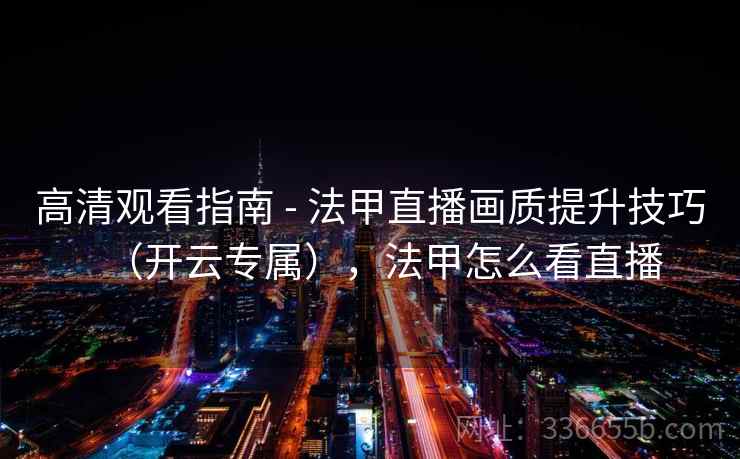 高清观看指南 - 法甲直播画质提升技巧(开云专属),法甲怎么看直播 高清观看指南 - 法甲直播画质提升技巧(开云专属),法甲怎么看直播