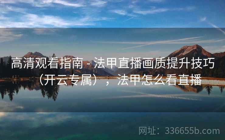 高清观看指南 - 法甲直播画质提升技巧(开云专属),法甲怎么看直播 高清观看指南 - 法甲直播画质提升技巧(开云专属),法甲怎么看直播