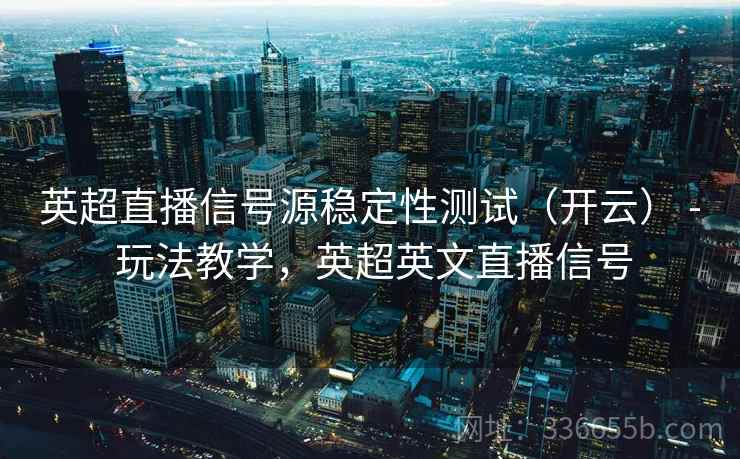 英超直播信号源稳定性测试(开云) - 玩法教学,英超英文直播信号 英超直播信号源稳定性测试(开云) - 玩法教学,英超英文直播信号