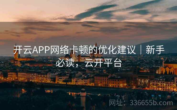 开云APP网络卡顿的优化建议|新手必读,云开平台 开云APP网络卡顿的优化建议|新手必读,云开平台